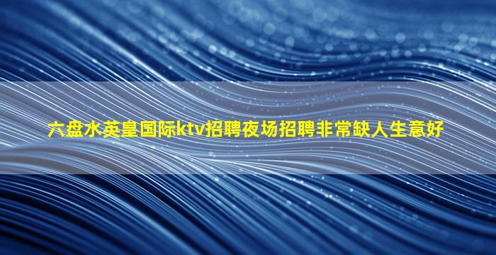 六盘水英皇国际ktv招聘夜场招聘非常缺人生意好