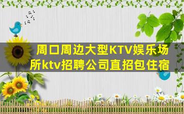 周口周边大型KTV娱乐场所ktv招聘公司直招包住宿