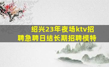 绍兴23年夜场ktv招聘急聘日结长期招聘模特